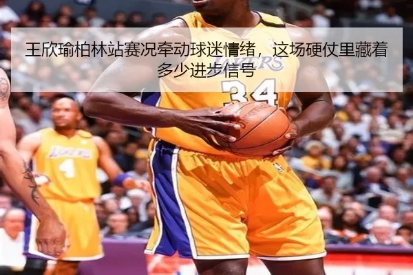 王欣瑜柏林站赛况牵动球迷情绪，这场硬仗里藏着多少进步信号